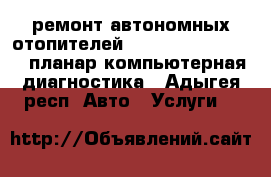 ремонт автономных отопителей webasto eberspecher планар компьютерная диагностика - Адыгея респ. Авто » Услуги   